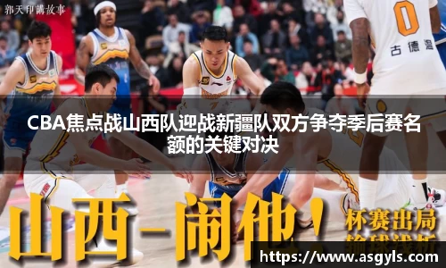 CBA焦点战山西队迎战新疆队双方争夺季后赛名额的关键对决