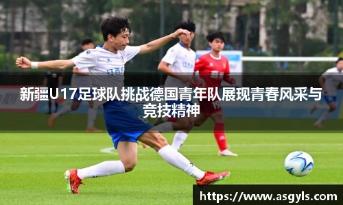 新疆U17足球队挑战德国青年队展现青春风采与竞技精神