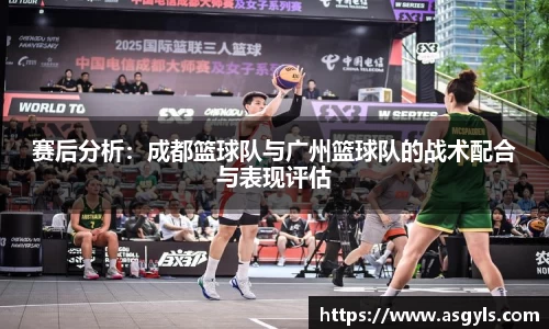 赛后分析：成都篮球队与广州篮球队的战术配合与表现评估