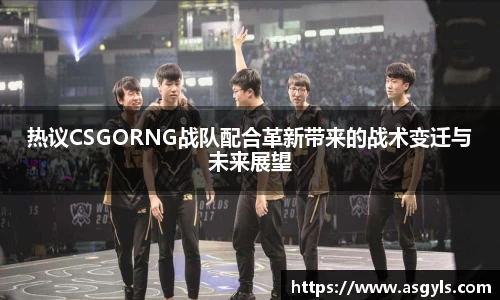 热议CSGORNG战队配合革新带来的战术变迁与未来展望